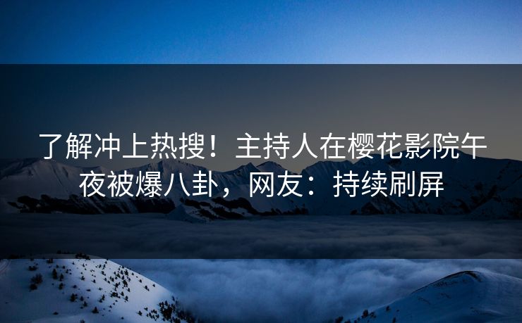 了解冲上热搜！主持人在樱花影院午夜被爆八卦，网友：持续刷屏