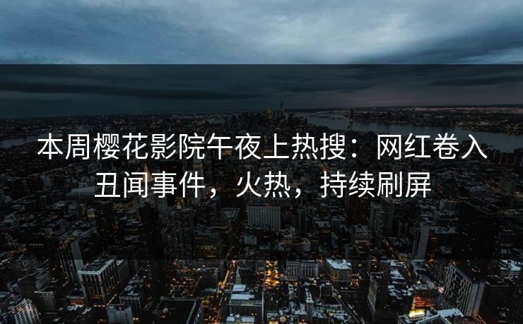 本周樱花影院午夜上热搜：网红卷入丑闻事件，火热，持续刷屏
