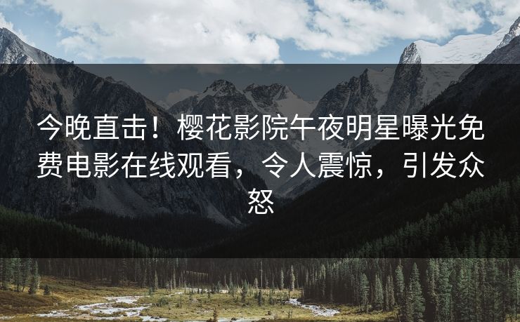 今晚直击！樱花影院午夜明星曝光免费电影在线观看，令人震惊，引发众怒