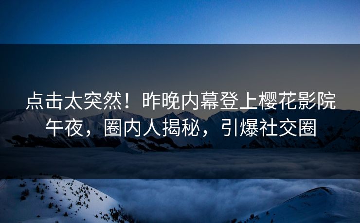 点击太突然！昨晚内幕登上樱花影院午夜，圈内人揭秘，引爆社交圈