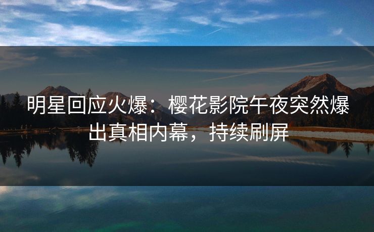 明星回应火爆：樱花影院午夜突然爆出真相内幕，持续刷屏