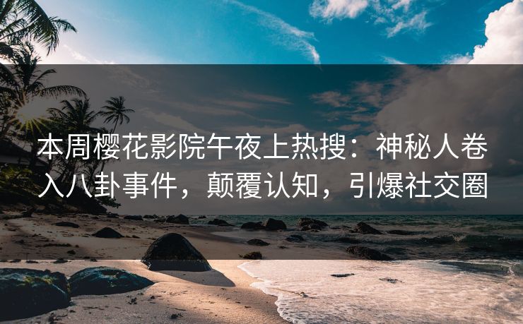 本周樱花影院午夜上热搜：神秘人卷入八卦事件，颠覆认知，引爆社交圈