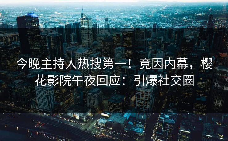 今晚主持人热搜第一！竟因内幕，樱花影院午夜回应：引爆社交圈