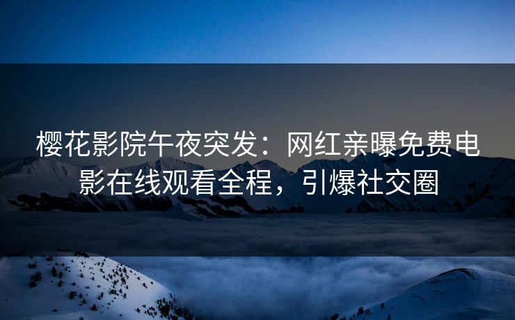 樱花影院午夜突发：网红亲曝免费电影在线观看全程，引爆社交圈