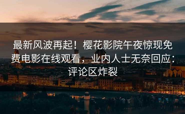 最新风波再起！樱花影院午夜惊现免费电影在线观看，业内人士无奈回应：评论区炸裂