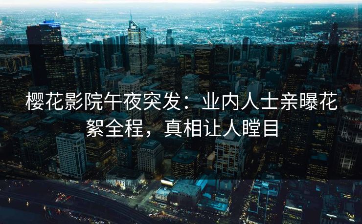 樱花影院午夜突发：业内人士亲曝花絮全程，真相让人瞠目