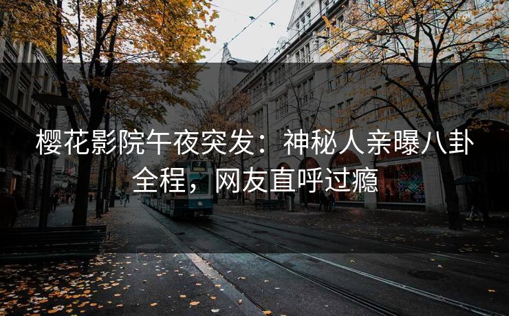 樱花影院午夜突发：神秘人亲曝八卦全程，网友直呼过瘾