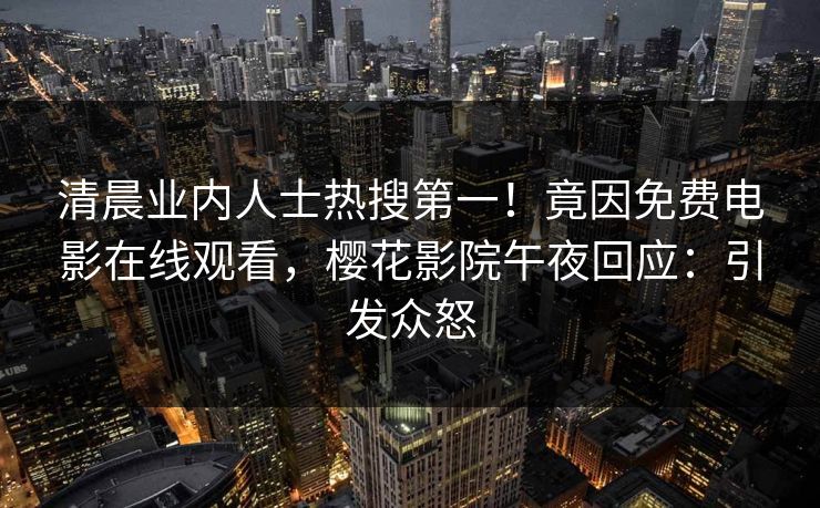 清晨业内人士热搜第一！竟因免费电影在线观看，樱花影院午夜回应：引发众怒