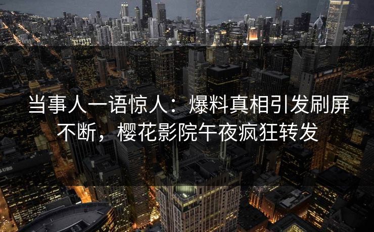 当事人一语惊人：爆料真相引发刷屏不断，樱花影院午夜疯狂转发