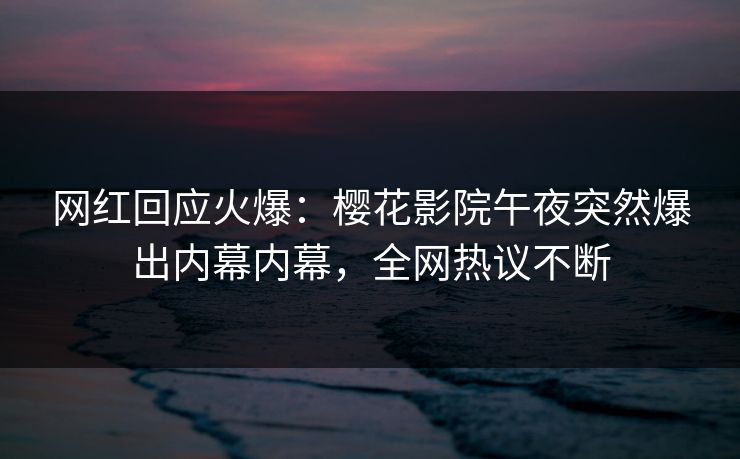网红回应火爆：樱花影院午夜突然爆出内幕内幕，全网热议不断