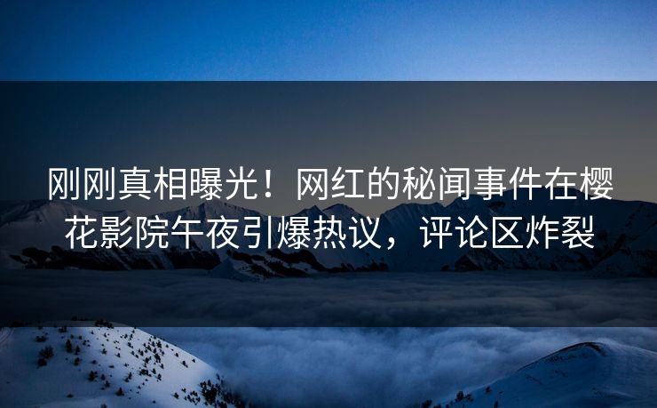 刚刚真相曝光！网红的秘闻事件在樱花影院午夜引爆热议，评论区炸裂
