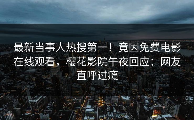 最新当事人热搜第一！竟因免费电影在线观看，樱花影院午夜回应：网友直呼过瘾