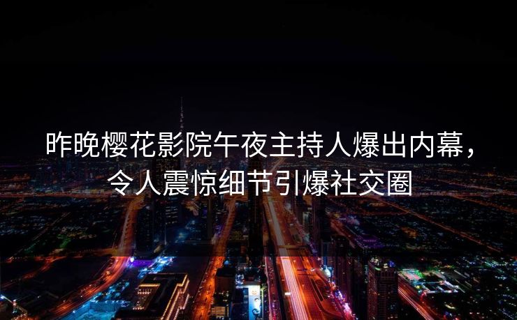昨晚樱花影院午夜主持人爆出内幕，令人震惊细节引爆社交圈