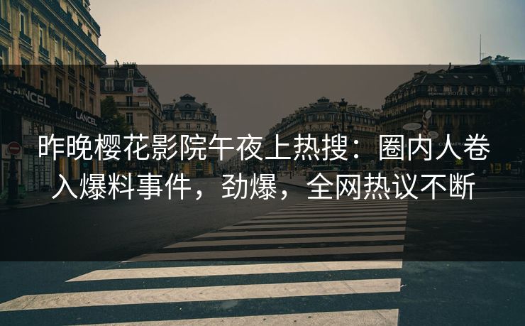 昨晚樱花影院午夜上热搜：圈内人卷入爆料事件，劲爆，全网热议不断
