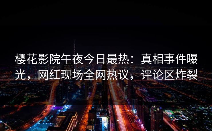 樱花影院午夜今日最热：真相事件曝光，网红现场全网热议，评论区炸裂