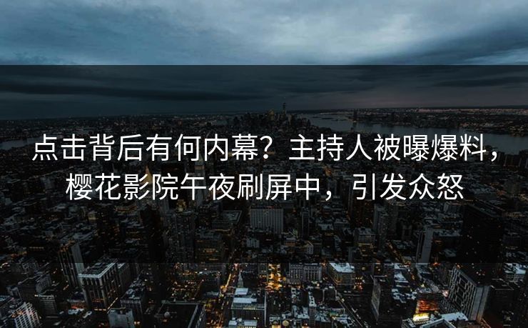 点击背后有何内幕？主持人被曝爆料，樱花影院午夜刷屏中，引发众怒