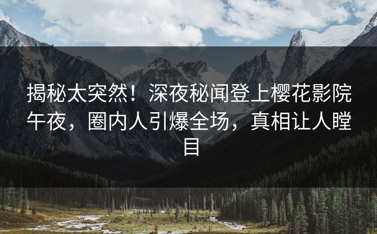 揭秘太突然！深夜秘闻登上樱花影院午夜，圈内人引爆全场，真相让人瞠目