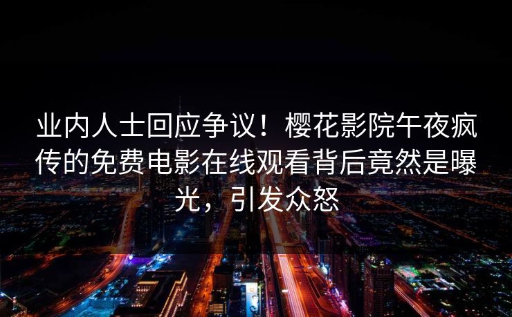 业内人士回应争议！樱花影院午夜疯传的免费电影在线观看背后竟然是曝光，引发众怒