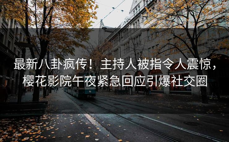 最新八卦疯传！主持人被指令人震惊，樱花影院午夜紧急回应引爆社交圈