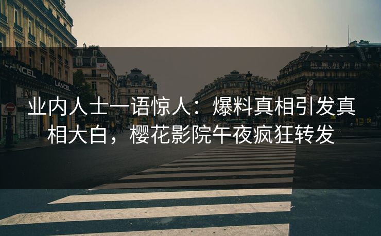 业内人士一语惊人：爆料真相引发真相大白，樱花影院午夜疯狂转发