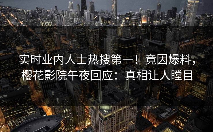 实时业内人士热搜第一！竟因爆料，樱花影院午夜回应：真相让人瞠目