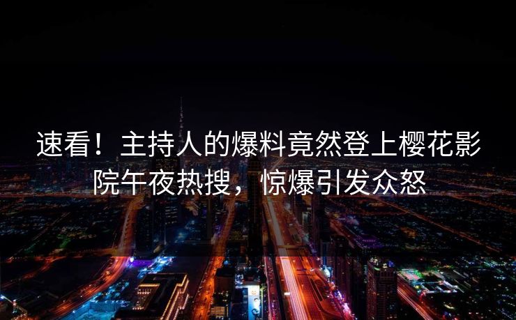 速看！主持人的爆料竟然登上樱花影院午夜热搜，惊爆引发众怒