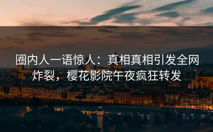圈内人一语惊人：真相真相引发全网炸裂，樱花影院午夜疯狂转发