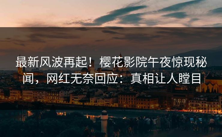 最新风波再起！樱花影院午夜惊现秘闻，网红无奈回应：真相让人瞠目