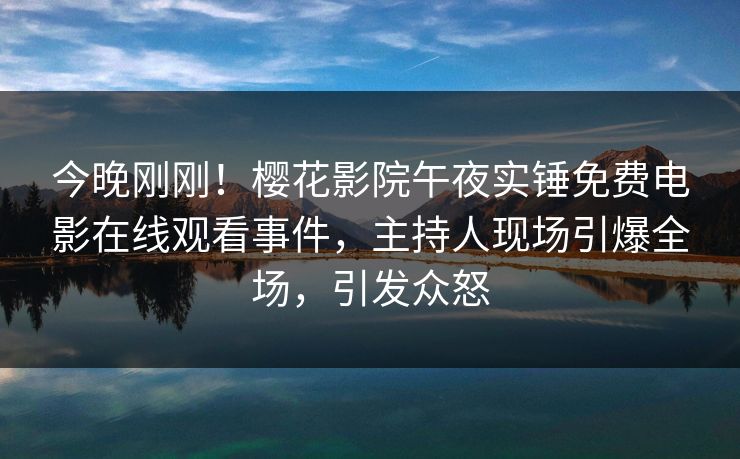今晚刚刚！樱花影院午夜实锤免费电影在线观看事件，主持人现场引爆全场，引发众怒