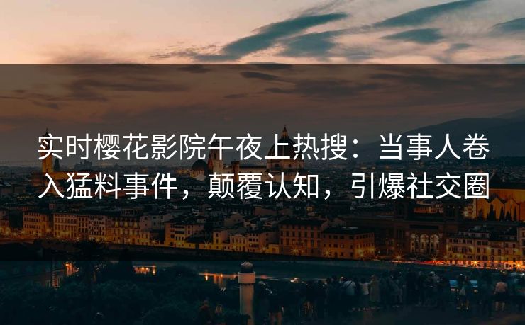 实时樱花影院午夜上热搜：当事人卷入猛料事件，颠覆认知，引爆社交圈