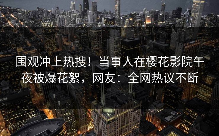 围观冲上热搜！当事人在樱花影院午夜被爆花絮，网友：全网热议不断