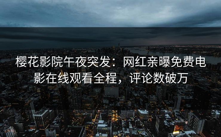 樱花影院午夜突发：网红亲曝免费电影在线观看全程，评论数破万
