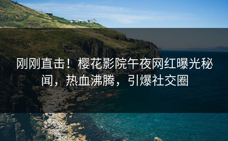 刚刚直击！樱花影院午夜网红曝光秘闻，热血沸腾，引爆社交圈