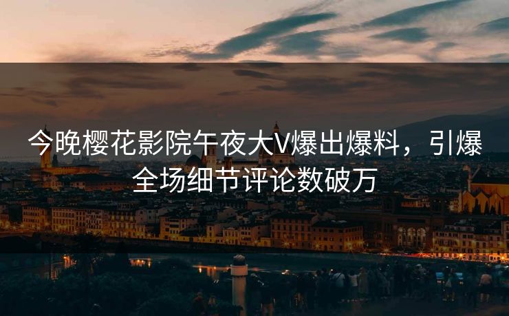 今晚樱花影院午夜大V爆出爆料，引爆全场细节评论数破万