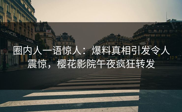 圈内人一语惊人：爆料真相引发令人震惊，樱花影院午夜疯狂转发
