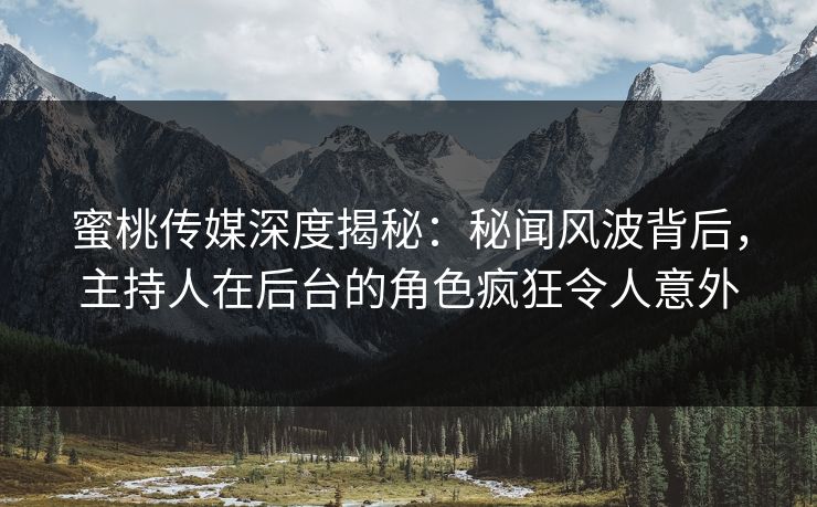 蜜桃传媒深度揭秘：秘闻风波背后，主持人在后台的角色疯狂令人意外