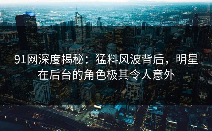 91网深度揭秘：猛料风波背后，明星在后台的角色极其令人意外