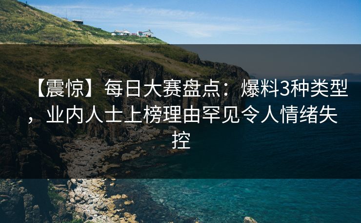 【震惊】每日大赛盘点：爆料3种类型，业内人士上榜理由罕见令人情绪失控