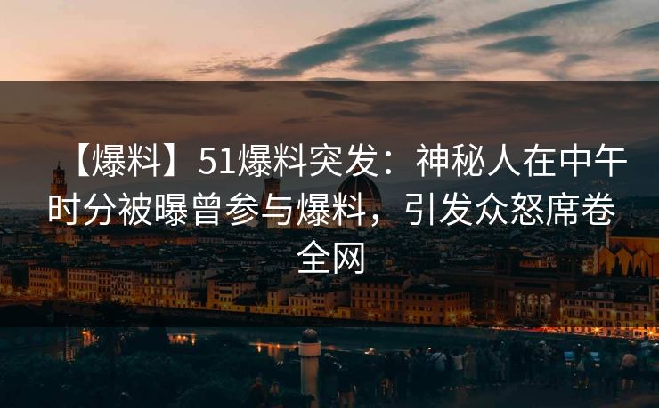 【爆料】51爆料突发：神秘人在中午时分被曝曾参与爆料，引发众怒席卷全网