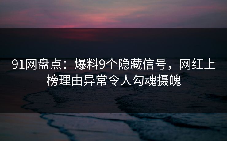 91网盘点：爆料9个隐藏信号，网红上榜理由异常令人勾魂摄魄