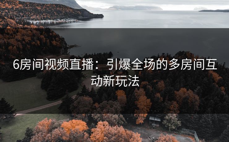6房间视频直播：引爆全场的多房间互动新玩法