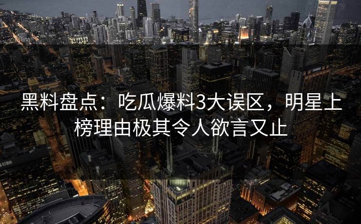 黑料盘点：吃瓜爆料3大误区，明星上榜理由极其令人欲言又止