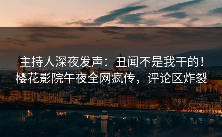 主持人深夜发声：丑闻不是我干的！樱花影院午夜全网疯传，评论区炸裂