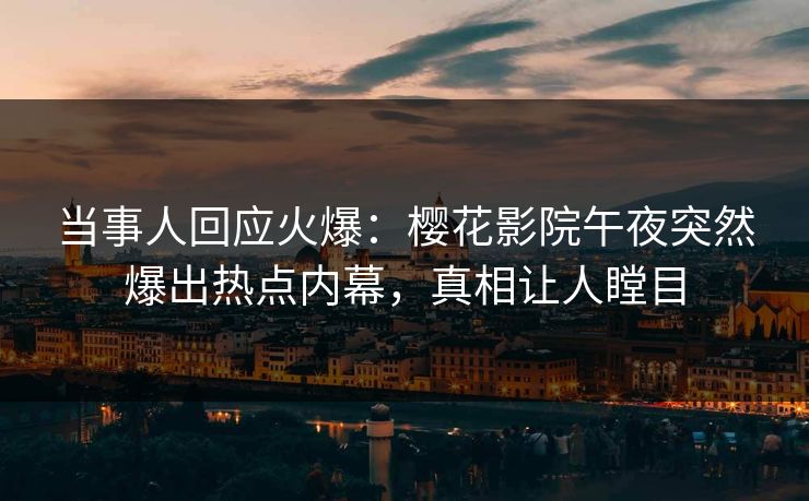 当事人回应火爆：樱花影院午夜突然爆出热点内幕，真相让人瞠目