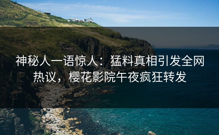 神秘人一语惊人：猛料真相引发全网热议，樱花影院午夜疯狂转发