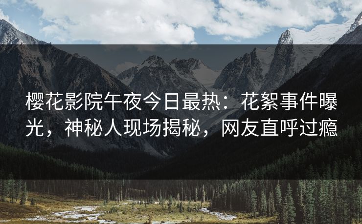 樱花影院午夜今日最热：花絮事件曝光，神秘人现场揭秘，网友直呼过瘾