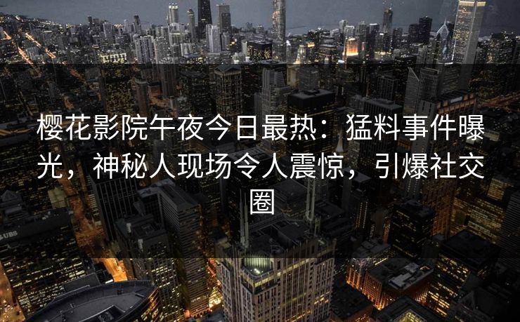 樱花影院午夜今日最热：猛料事件曝光，神秘人现场令人震惊，引爆社交圈