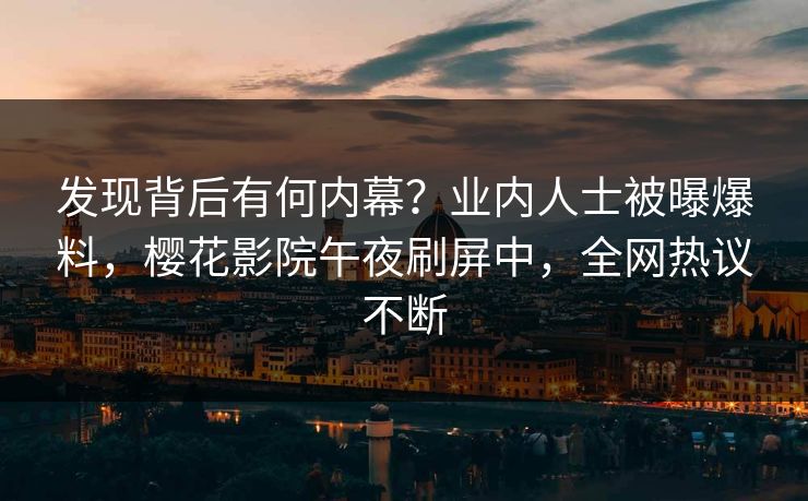 发现背后有何内幕？业内人士被曝爆料，樱花影院午夜刷屏中，全网热议不断