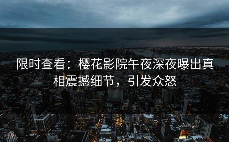 限时查看：樱花影院午夜深夜曝出真相震撼细节，引发众怒