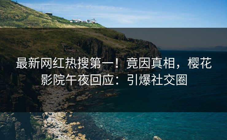 最新网红热搜第一！竟因真相，樱花影院午夜回应：引爆社交圈